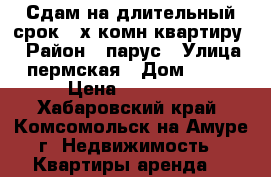 Сдам на длительный срок 3-х комн квартиру. › Район ­ парус › Улица ­ пермская › Дом ­ 9/2 › Цена ­ 16 000 - Хабаровский край, Комсомольск-на-Амуре г. Недвижимость » Квартиры аренда   